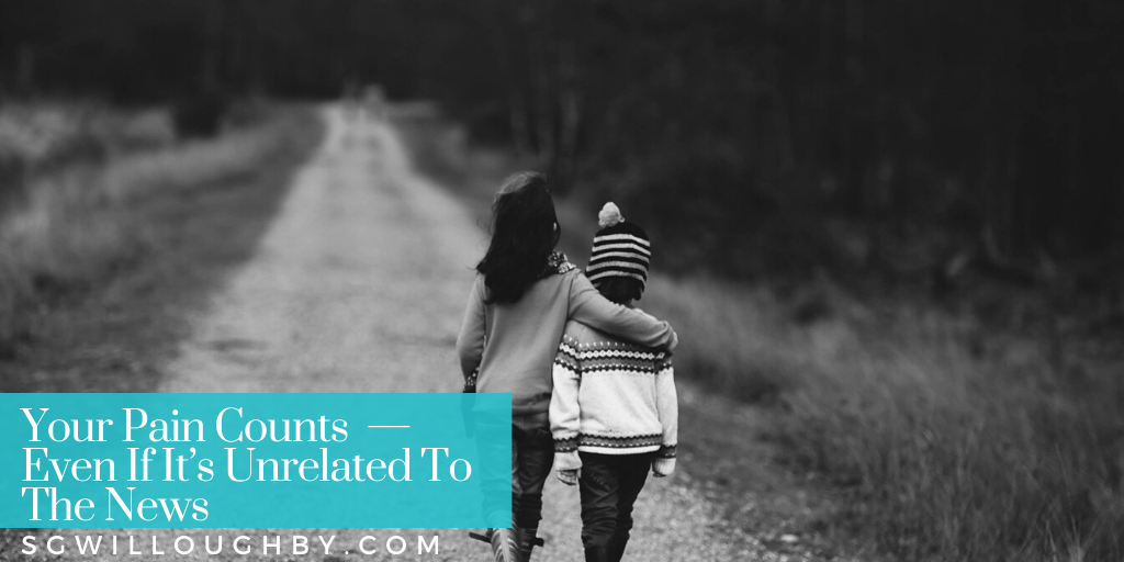 Your Pain Counts  — Even If It’s Unrelated To The News