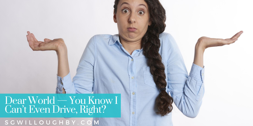 Dear World — You Know I Can’t Even Drive, Right?